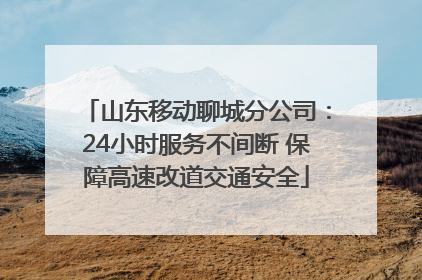 山东移动聊城分公司：24小时服务不间断 保障高速改道交通安全